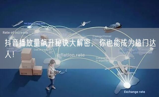 抖音播放量飙升秘诀大解密，你也能成为热门达人！