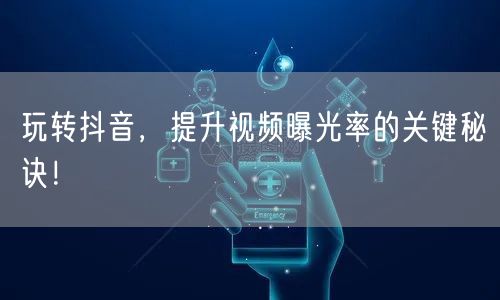玩转抖音，提升视频曝光率的关键秘诀！