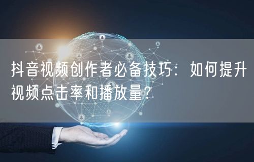 抖音视频创作者必备技巧：如何提升视频点击率和播放量？