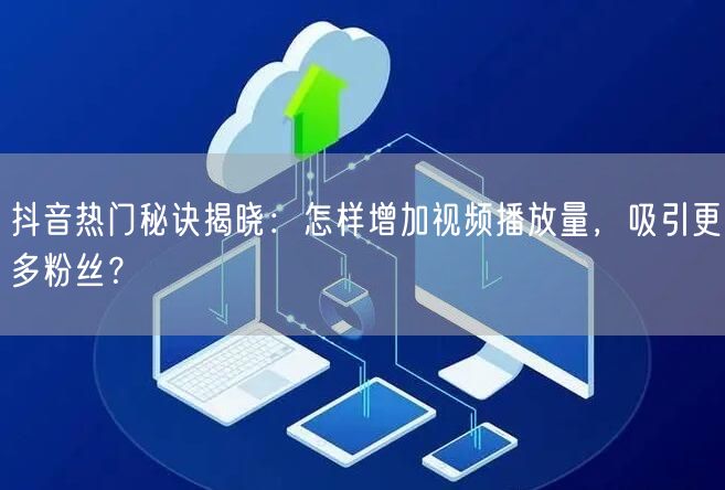 抖音热门秘诀揭晓：怎样增加视频播放量，吸引更多粉丝？