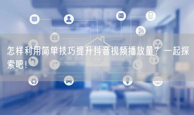 怎样利用简单技巧提升抖音视频播放量？一起探索吧！