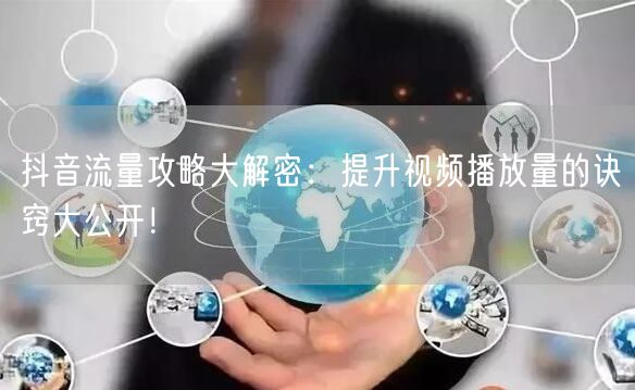 抖音流量攻略大解密：提升视频播放量的诀窍大公开！