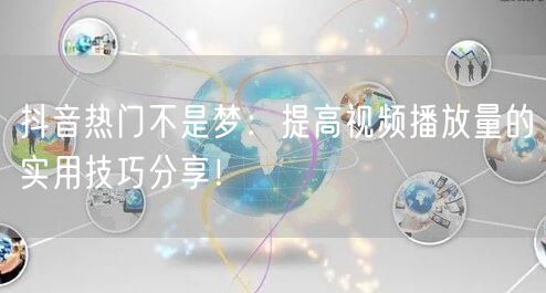 抖音热门不是梦：提高视频播放量的实用技巧分享！