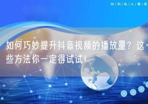 如何巧妙提升抖音视频的播放量？这些方法你一定得试试！