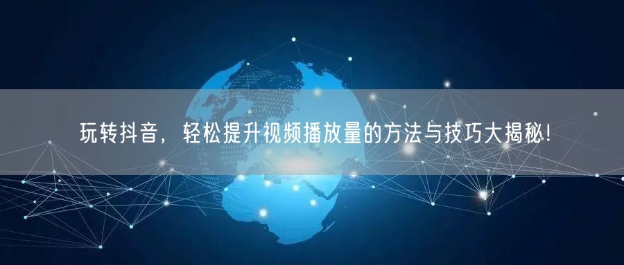 玩转抖音，轻松提升视频播放量的方法与技巧大揭秘！