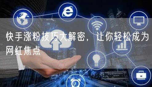 快手涨粉技巧大解密，让你轻松成为网红焦点
