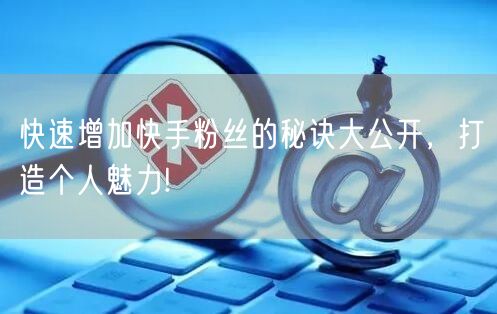 快速增加快手粉丝的秘诀大公开，打造个人魅力!