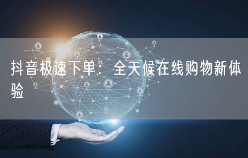 抖音极速下单：全天候在线购物新体验