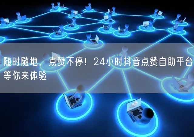 随时随地，点赞不停！24小时抖音点赞自助平台等你来体验