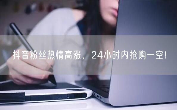 抖音粉丝热情高涨，24小时内抢购一空！