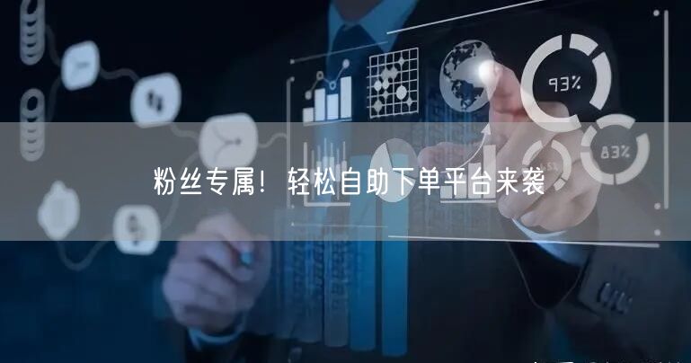 粉丝专属！轻松自助下单平台来袭