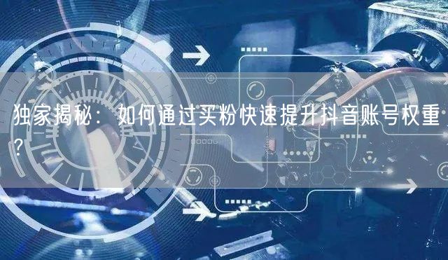 独家揭秘：如何通过买粉快速提升抖音账号权重？
