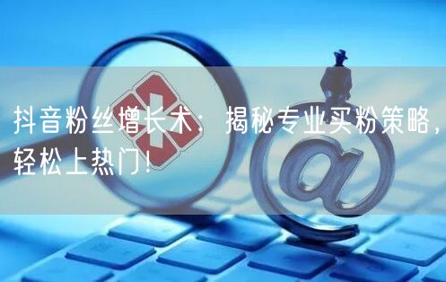 抖音粉丝增长术：揭秘专业买粉策略，轻松上热门！