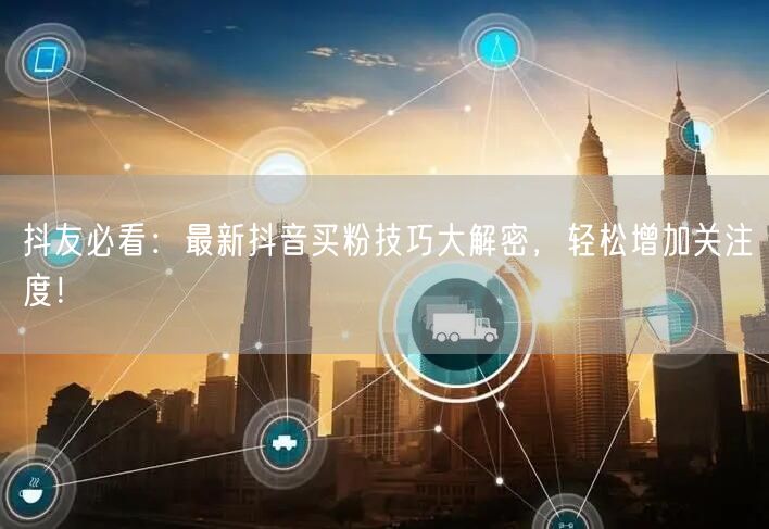抖友必看：最新抖音买粉技巧大解密，轻松增加关注度！