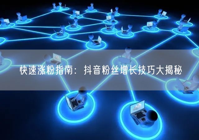 快速涨粉指南：抖音粉丝增长技巧大揭秘