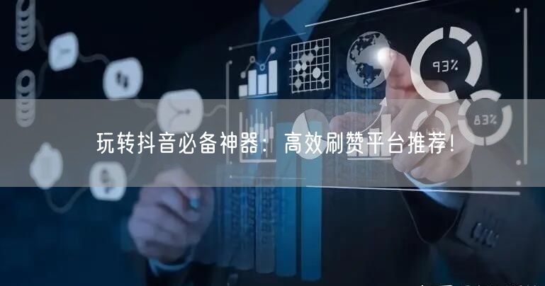 玩转抖音必备神器：高效刷赞平台推荐！
