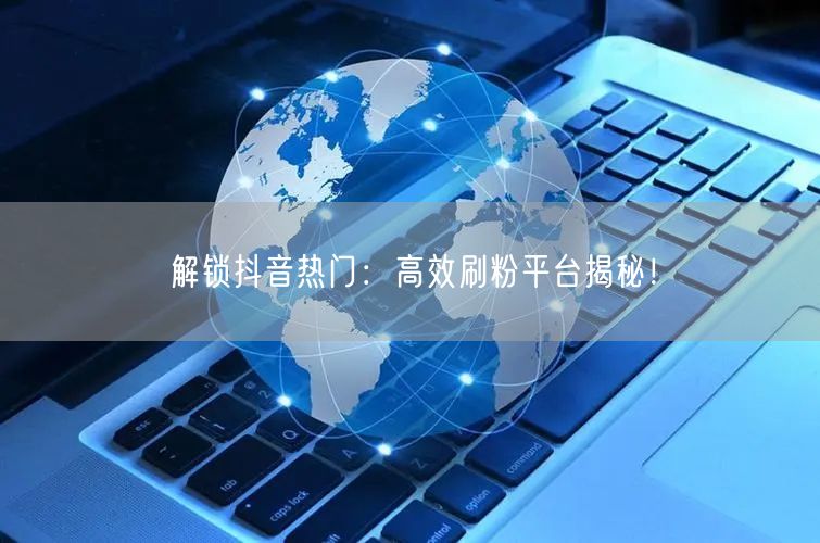 解锁抖音热门：高效刷粉平台揭秘！