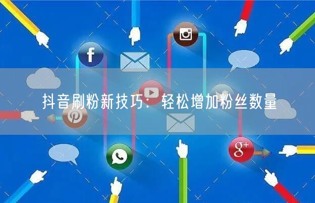 抖音刷粉新技巧：轻松增加粉丝数量