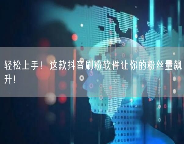 轻松上手！这款抖音刷粉软件让你的粉丝量飙升！