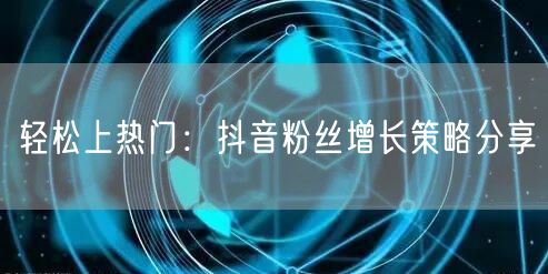 轻松上热门：抖音粉丝增长策略分享