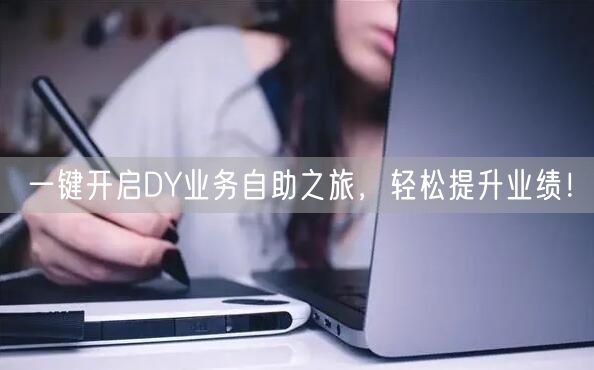 一键开启DY业务自助之旅，轻松提升业绩！