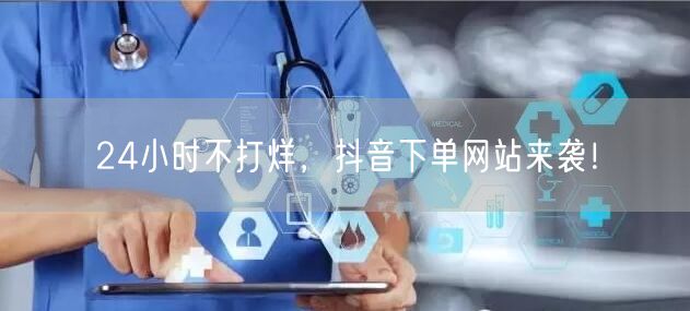 24小时不打烊，抖音下单网站来袭！
