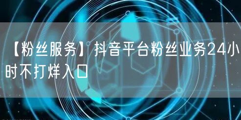 【粉丝服务】抖音平台粉丝业务24小时不打烊入口