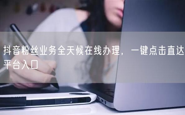 抖音粉丝业务全天候在线办理，一键点击直达平台入口
