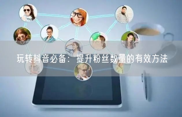玩转抖音必备：提升粉丝数量的有效方法