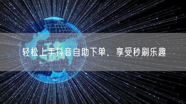 轻松上手抖音自助下单，享受秒刷乐趣
