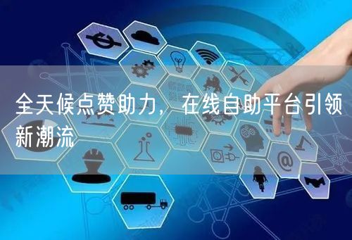全天候点赞助力，在线自助平台引领新潮流
