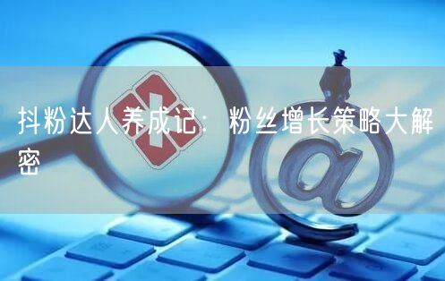 抖粉达人养成记：粉丝增长策略大解密