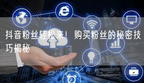 抖音粉丝轻松来！购买粉丝的秘密技巧揭秘