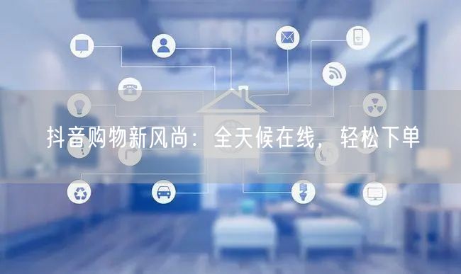 抖音购物新风尚：全天候在线，轻松下单