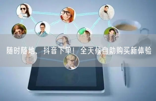 随时随地，抖音下单！全天候自助购买新体验