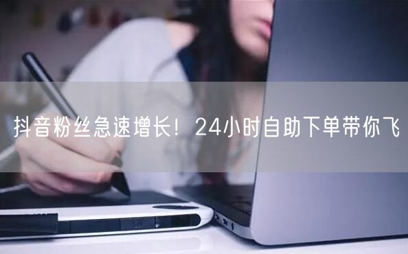 抖音粉丝急速增长！24小时自助下单带你飞