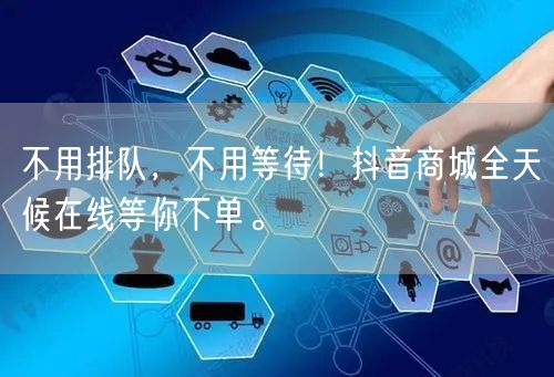 不用排队，不用等待！抖音商城全天候在线等你下单。