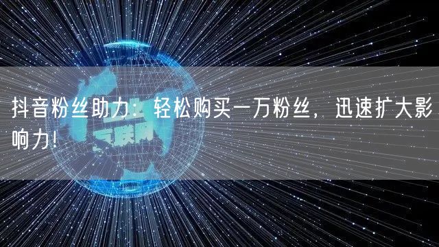抖音粉丝助力：轻松购买一万粉丝，迅速扩大影响力！