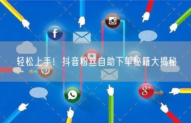 轻松上手！抖音粉丝自助下单秘籍大揭秘