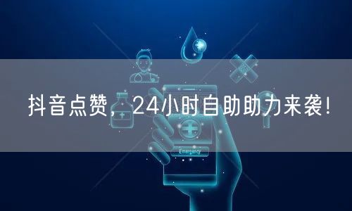 抖音点赞，24小时自助助力来袭！