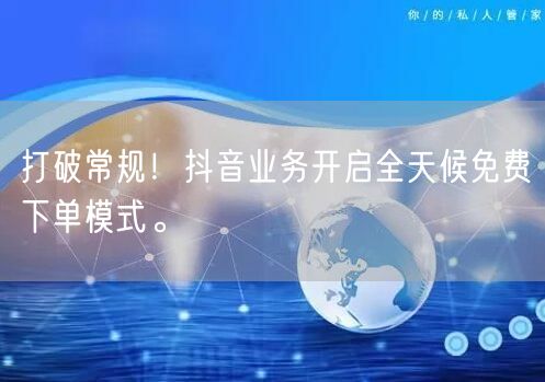 打破常规！抖音业务开启全天候免费下单模式。
