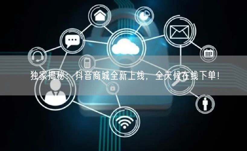 独家揭秘：抖音商城全新上线，全天候在线下单！