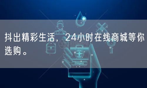 抖出精彩生活，24小时在线商城等你选购。