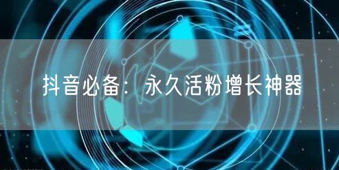 抖音必备：永久活粉增长神器