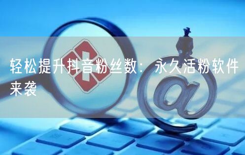 轻松提升抖音粉丝数：永久活粉软件来袭