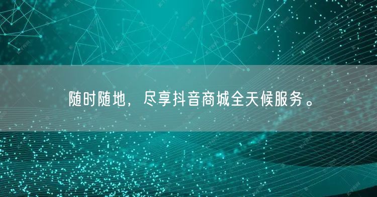 随时随地，尽享抖音商城全天候服务。