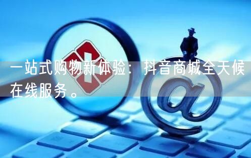 一站式购物新体验：抖音商城全天候在线服务。