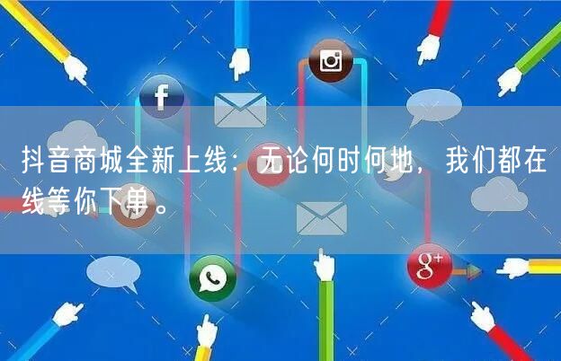 抖音商城全新上线：无论何时何地，我们都在线等你下单。