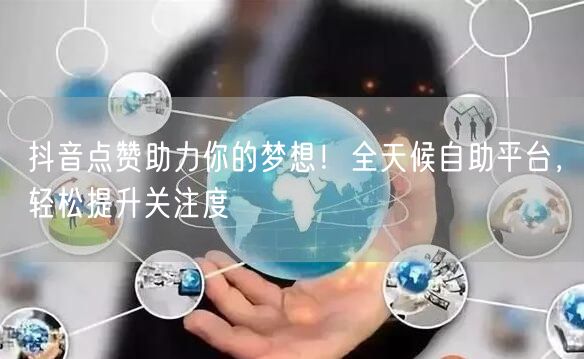 抖音点赞助力你的梦想！全天候自助平台，轻松提升关注度