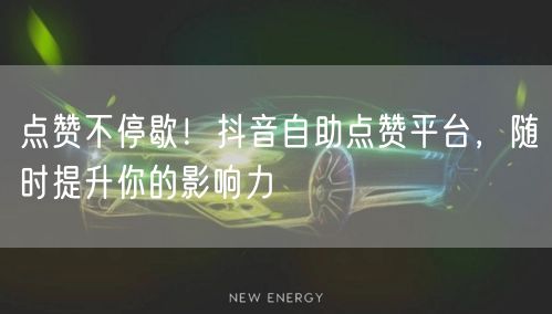 点赞不停歇！抖音自助点赞平台，随时提升你的影响力